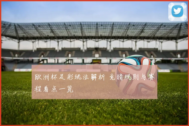 欧洲杯足彩玩法解析 竞猜规则与赛程看点一览