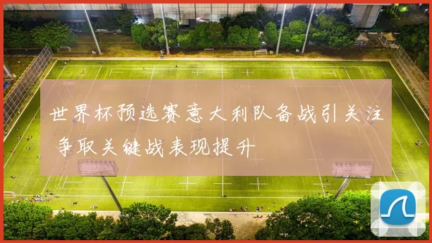 世界杯预选赛意大利队备战引关注 争取关键战表现提升