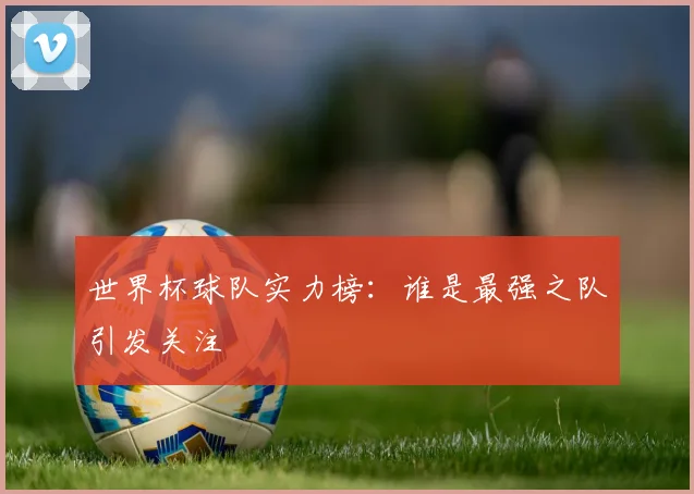 世界杯球队实力榜:谁是最强之队引发关注
