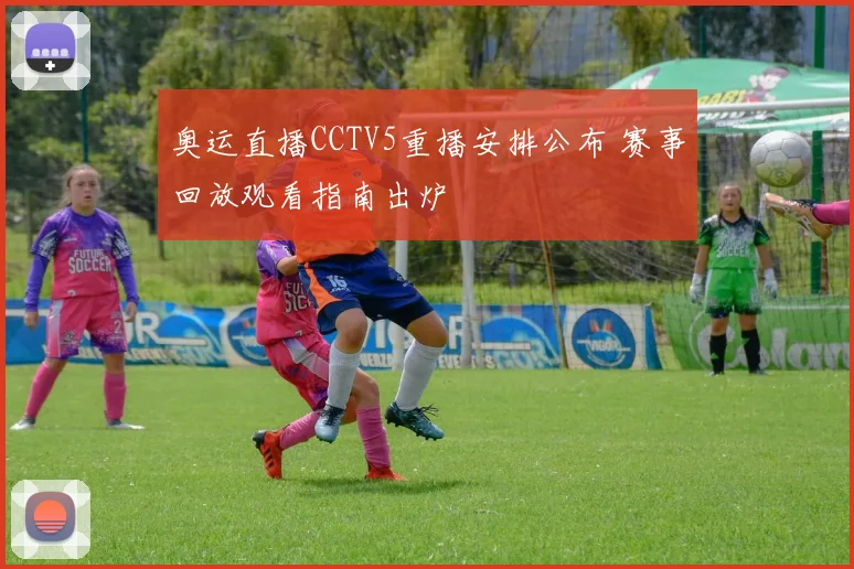 奥运直播CCTV5重播安排公布 赛事回放观看指南出炉