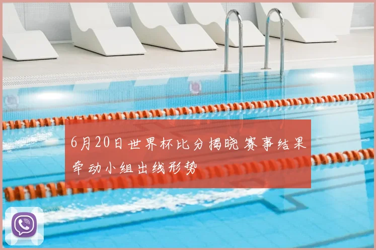 6月20日世界杯比分揭晓 赛事结果牵动小组出线形势