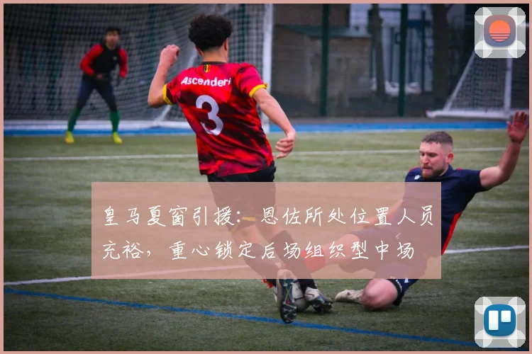 皇马夏窗引援:恩佐所处位置人员充裕,重心锁定后场组织型中场