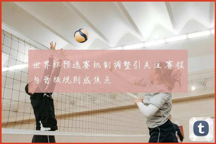 世界杯预选赛机制调整引关注 赛程与晋级规则成焦点