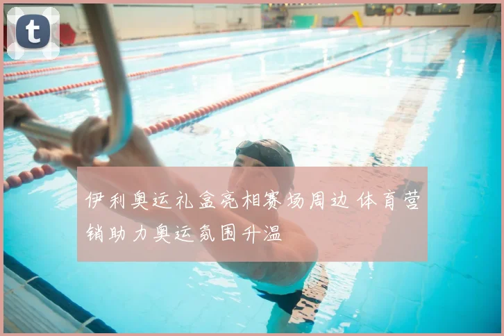 伊利奥运礼盒亮相赛场周边 体育营销助力奥运氛围升温
