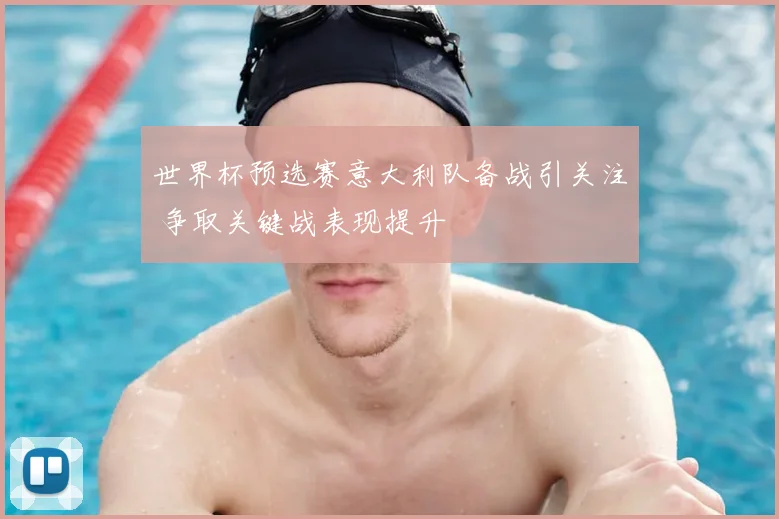 世界杯预选赛意大利队备战引关注 争取关键战表现提升