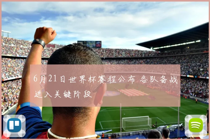 6月21日世界杯赛程公布 各队备战进入关键阶段