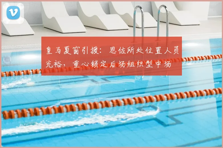 皇马夏窗引援:恩佐所处位置人员充裕,重心锁定后场组织型中场