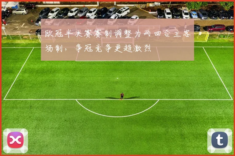 欧冠半决赛赛制调整为两回合主客场制,争冠竞争更趋激烈