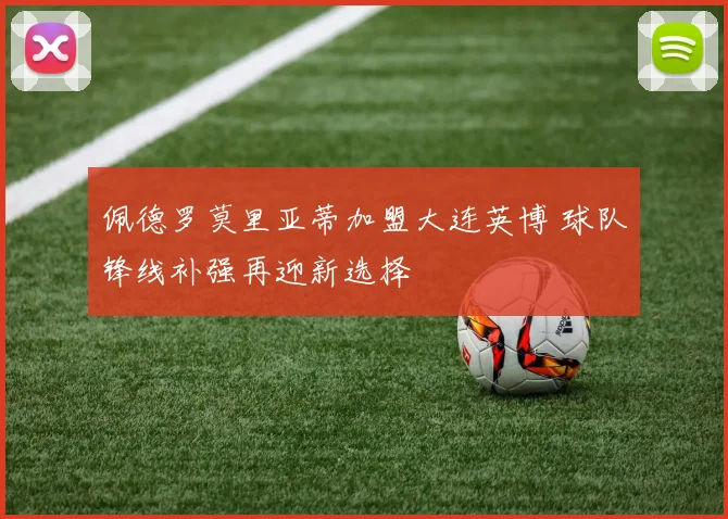 佩德罗莫里亚蒂加盟大连英博 球队锋线补强再迎新选择