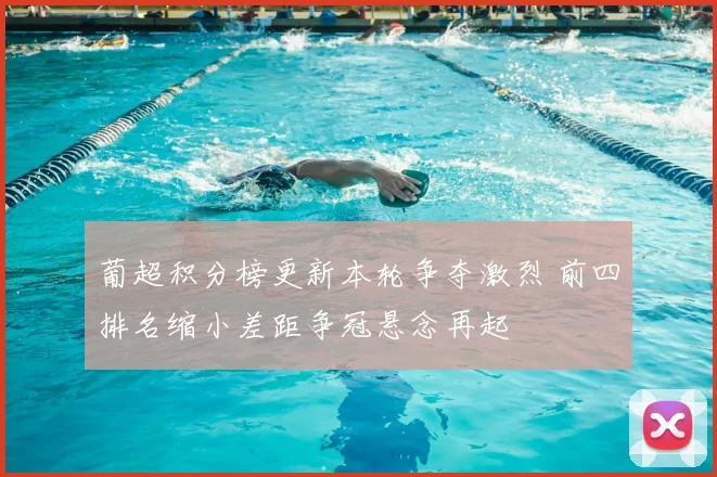 葡超积分榜更新本轮争夺激烈 前四排名缩小差距争冠悬念再起