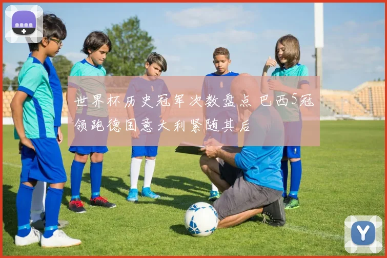 世界杯历史冠军次数盘点 巴西5冠领跑德国意大利紧随其后