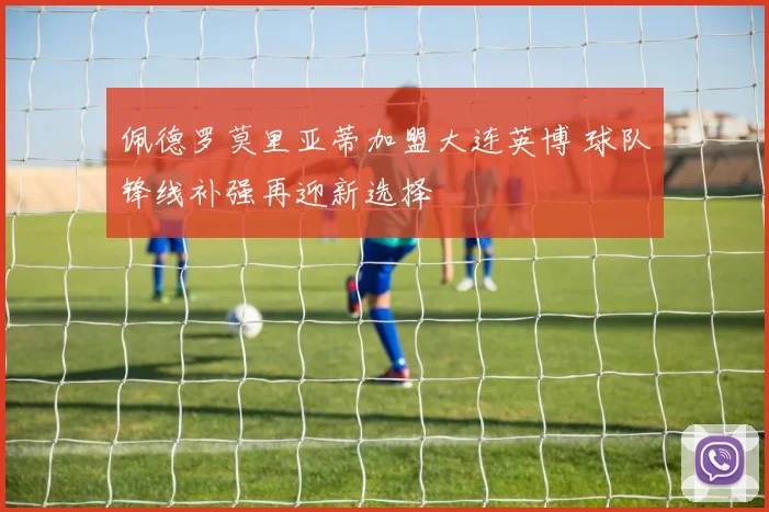 佩德罗莫里亚蒂加盟大连英博 球队锋线补强再迎新选择