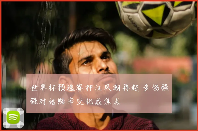世界杯预选赛押注风潮再起 多场强强对话赔率变化成焦点