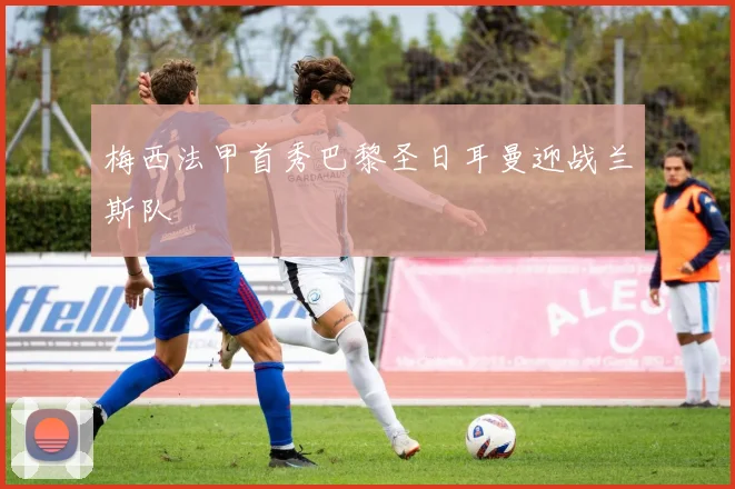 梅西法甲首秀巴黎圣日耳曼迎战兰斯队