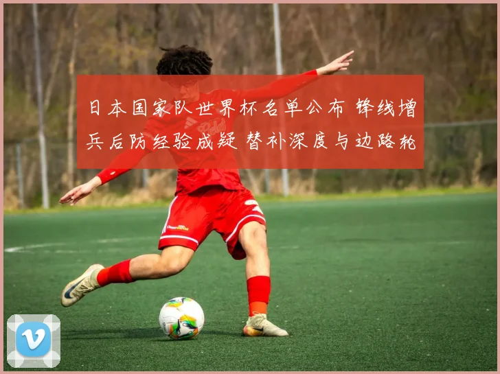日本国家队世界杯名单公布 锋线增兵后防经验成疑 替补深度与边路轮换受关注