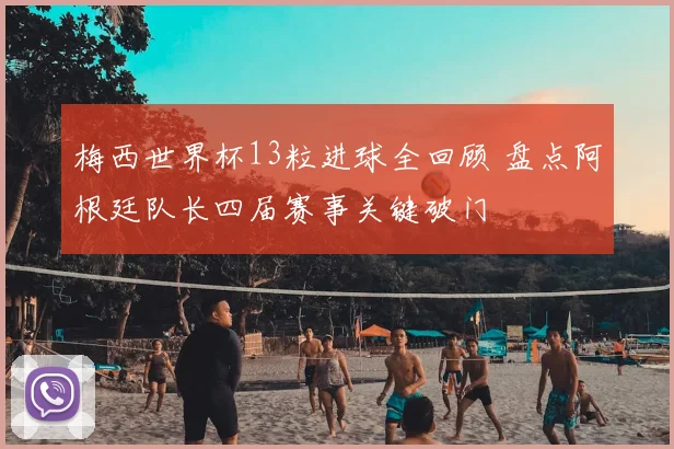 梅西世界杯13粒进球全回顾 盘点阿根廷队长四届赛事关键破门