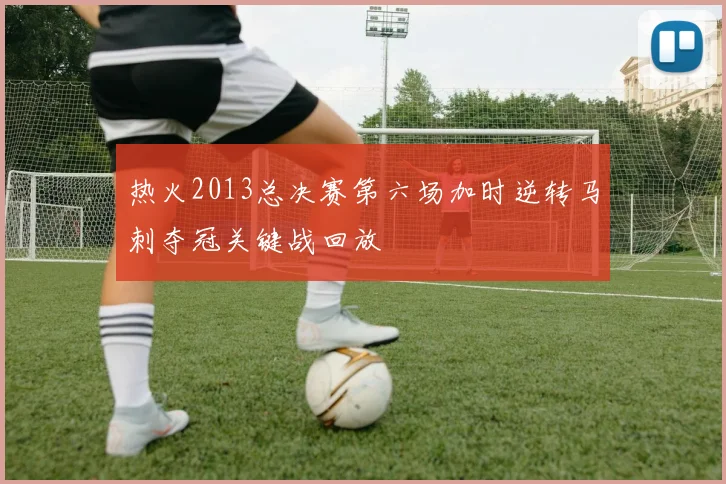 热火2013总决赛第六场加时逆转马刺夺冠关键战回放