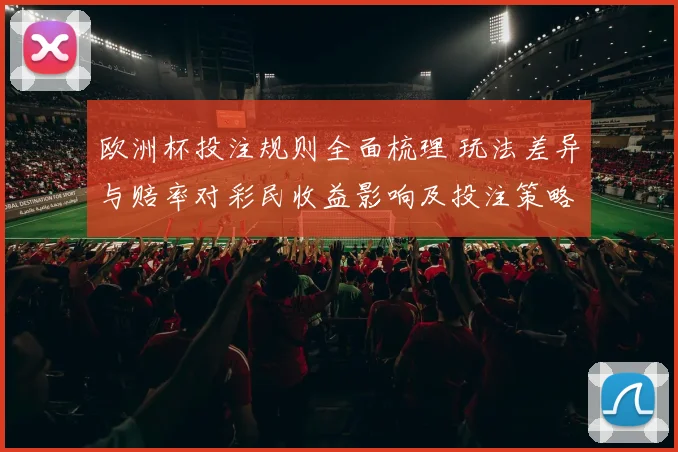 欧洲杯投注规则全面梳理 玩法差异与赔率对彩民收益影响及投注策略建议