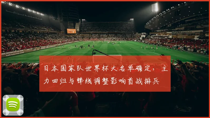 日本国家队世界杯大名单确定，主力回归与锋线调整影响首战排兵