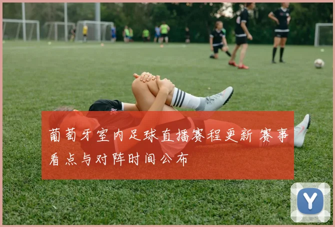 葡萄牙室内足球直播赛程更新 赛事看点与对阵时间公布