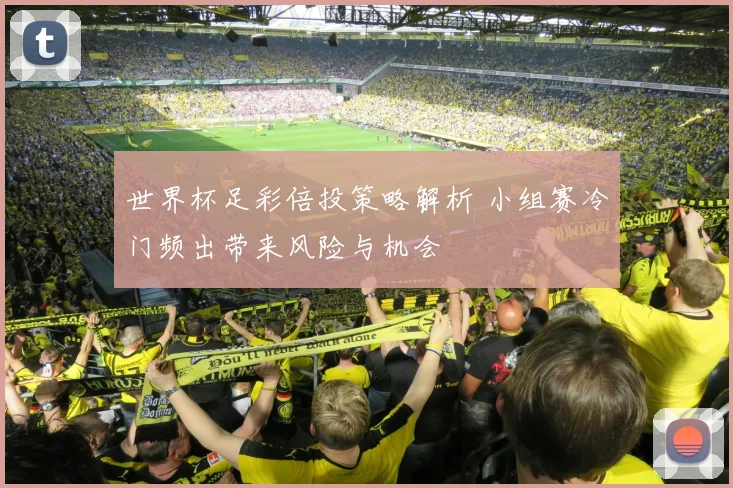世界杯足彩倍投策略解析 小组赛冷门频出带来风险与机会