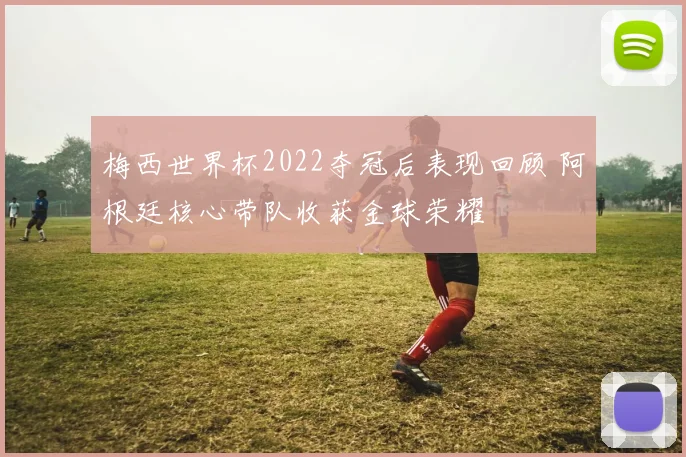 梅西世界杯2022夺冠后表现回顾 阿根廷核心带队收获金球荣耀