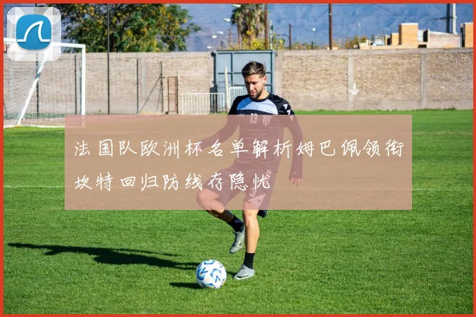 法国队欧洲杯名单解析姆巴佩领衔坎特回归防线存隐忧