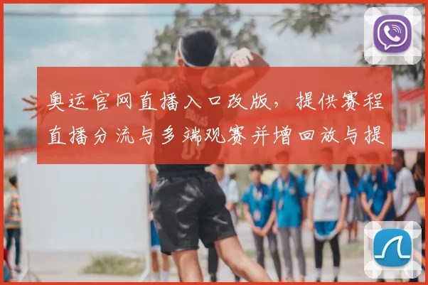 奥运官网直播入口改版，提供赛程直播分流与多端观赛并增回放与提醒功能