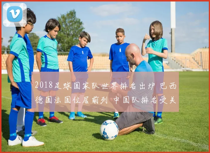 2018足球国家队世界排名出炉 巴西德国法国位居前列 中国队排名受关注