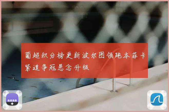 葡超积分榜更新波尔图领跑本菲卡紧追争冠悬念升级