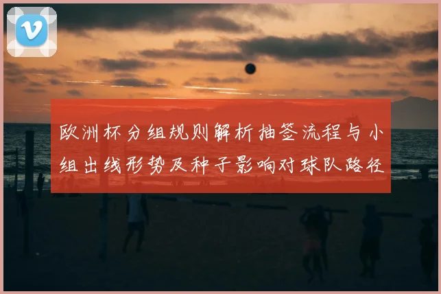 欧洲杯分组规则解析抽签流程与小组出线形势及种子影响对球队路径分析