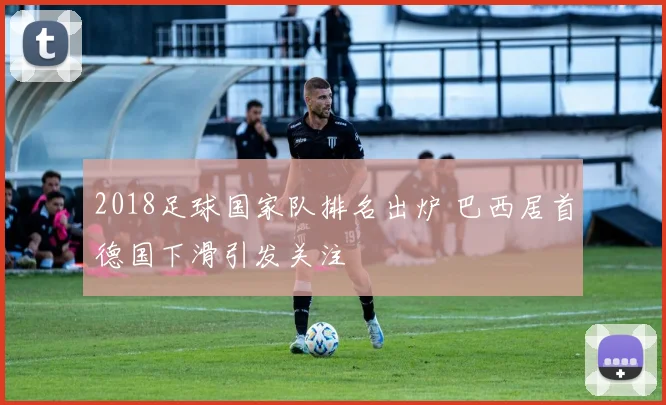 2018足球国家队排名出炉 巴西居首德国下滑引发关注