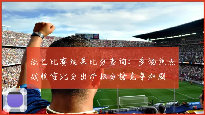 法乙比赛结果比分查询：多场焦点战收官比分出炉积分榜竞争加剧