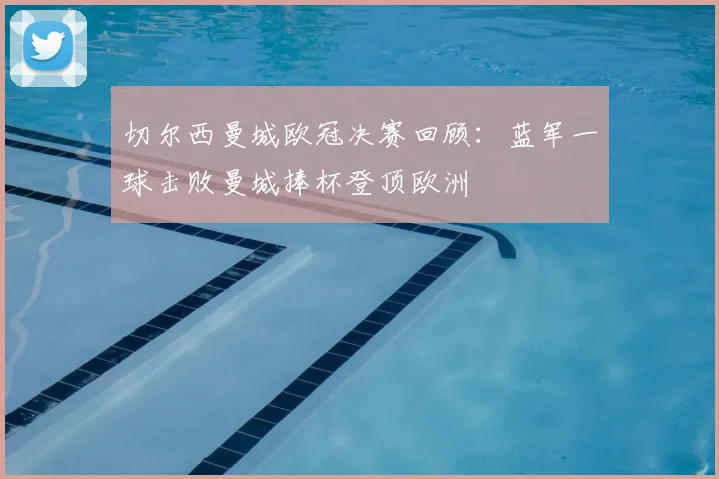 切尔西曼城欧冠决赛回顾：蓝军一球击败曼城捧杯登顶欧洲