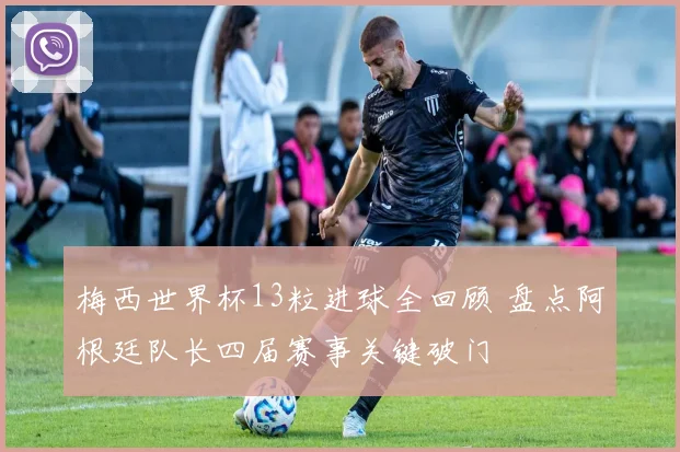梅西世界杯13粒进球全回顾 盘点阿根廷队长四届赛事关键破门