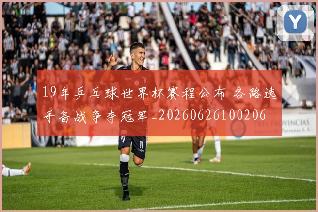 19年乒乓球世界杯赛程公布 各路选手备战争夺冠军_20260626100206